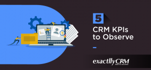 5 CRM KPIs to Observe | Comprehensive Guide | Exactlly CRM